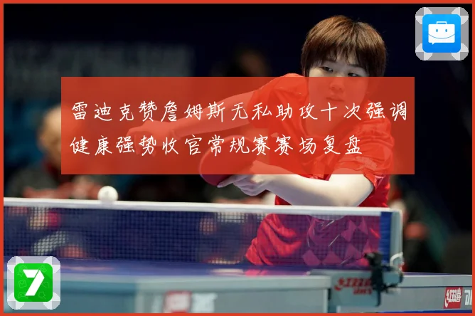 雷迪克赞詹姆斯无私助攻十次强调健康强势收官常规赛赛场复盘