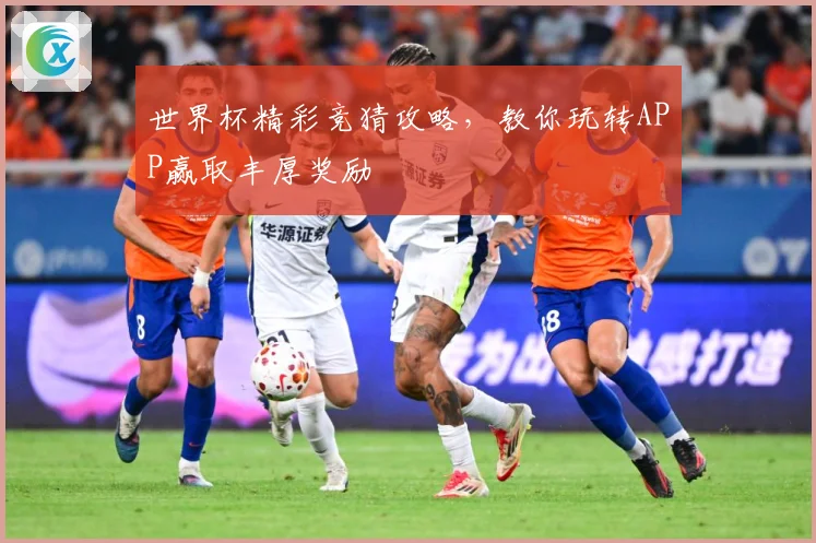 世界杯精彩竞猜攻略，教你玩转APP赢取丰厚奖励