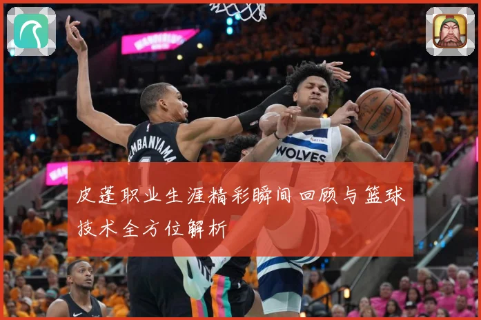 皮蓬职业生涯精彩瞬间回顾与篮球技术全方位解析