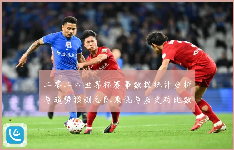 二零二六世界杯赛事数据统计分析与趋势预测各队表现与历史对比数据研判