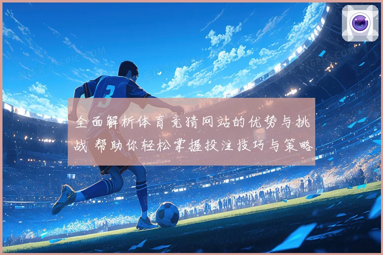 全面解析体育竞猜网站的优势与挑战 帮助你轻松掌握投注技巧与策略