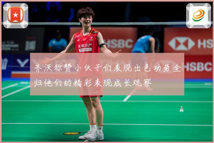 齐沃称赞小伙子们表现出色功劳全归他们的精彩表现成长观察