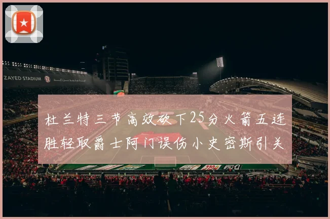 杜兰特三节高效砍下25分火箭五连胜轻取爵士阿门误伤小史密斯引关注