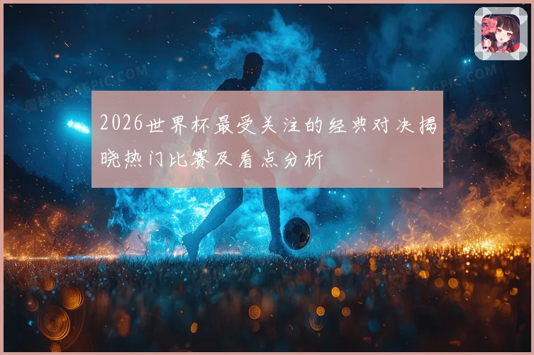2026世界杯最受关注的经典对决揭晓热门比赛及看点分析