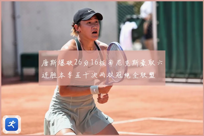 唐斯爆砍26分16板率尼克斯豪取六连胜本季五十次两双冠绝全联盟