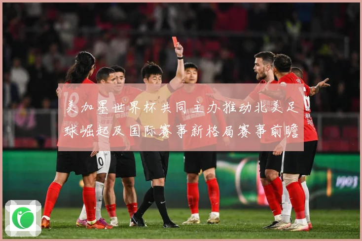 美加墨世界杯共同主办推动北美足球崛起及国际赛事新格局赛事前瞻