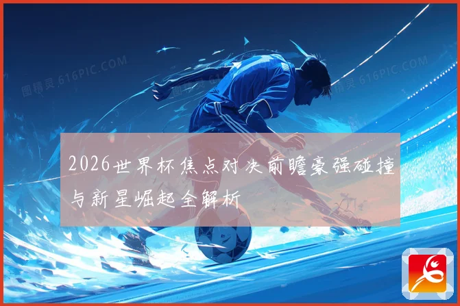 2026世界杯焦点对决前瞻豪强碰撞与新星崛起全解析
