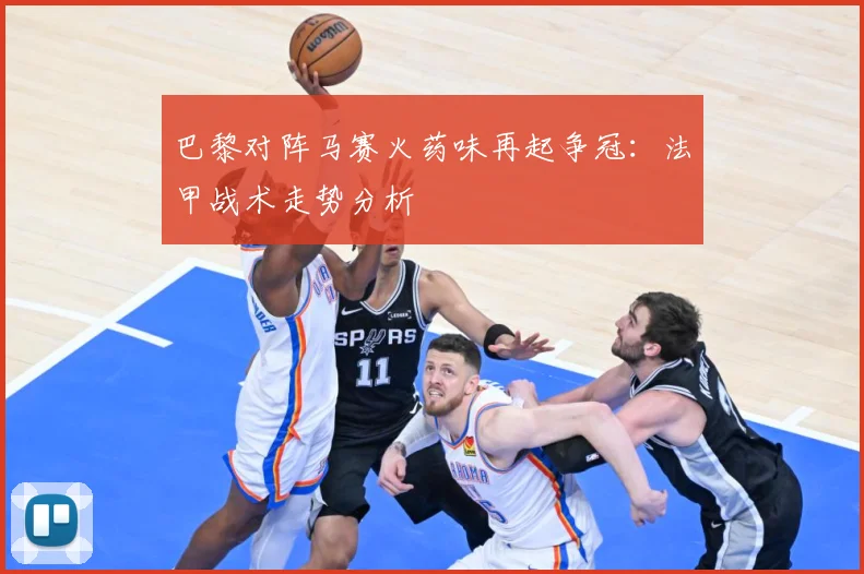 巴黎对阵马赛火药味再起争冠：法甲战术走势分析