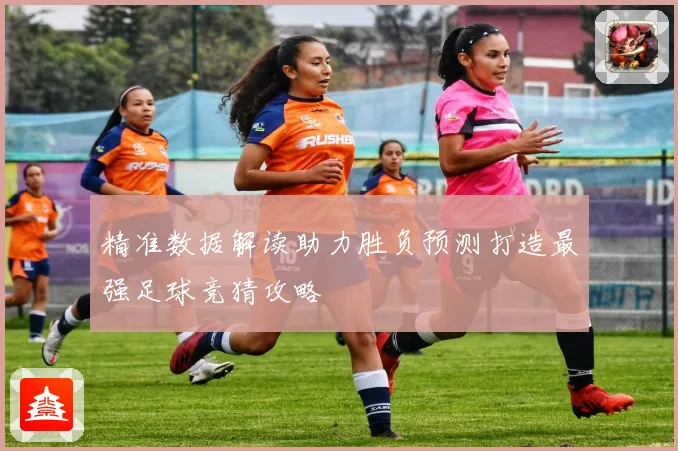 精准数据解读助力胜负预测打造最强足球竞猜攻略