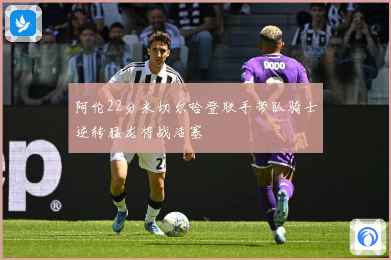 阿伦22分米切尔哈登联手带队骑士逆转猛龙将战活塞