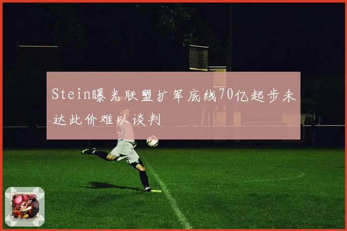 Stein曝光联盟扩军底线70亿起步未达此价难以谈判