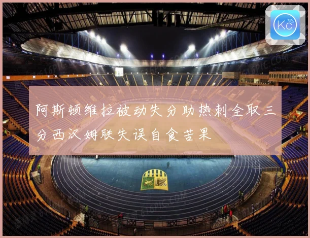 阿斯顿维拉被动失分助热刺全取三分西汉姆联失误自食苦果