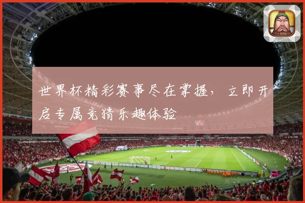 世界杯精彩赛事尽在掌握，立即开启专属竞猜乐趣体验