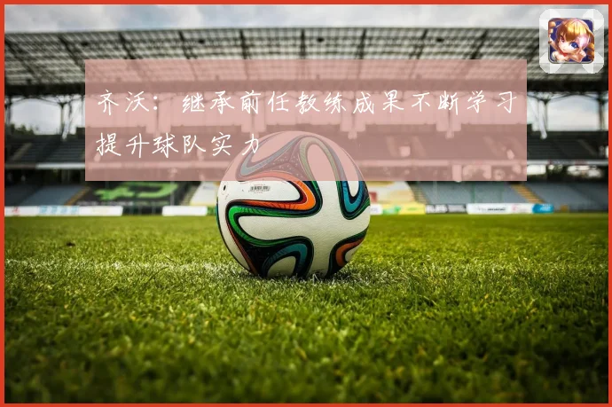 齐沃：继承前任教练成果不断学习提升球队实力