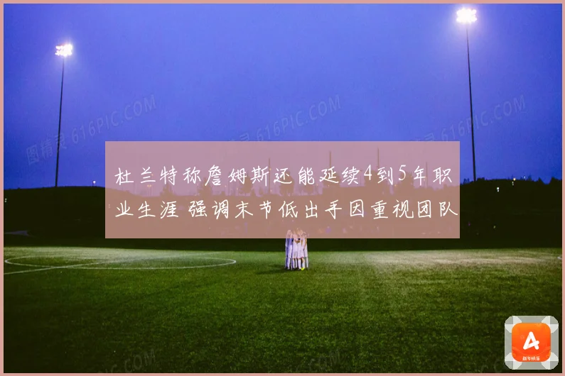 杜兰特称詹姆斯还能延续4到5年职业生涯 强调末节低出手因重视团队篮球