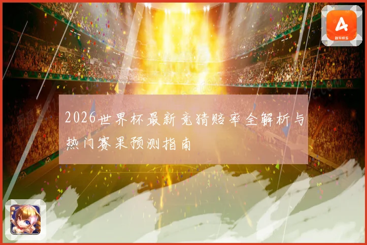 2026世界杯最新竞猜赔率全解析与热门赛果预测指南