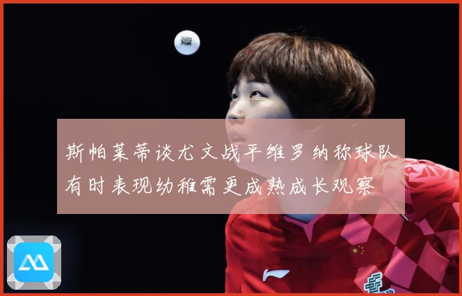 斯帕莱蒂谈尤文战平维罗纳称球队有时表现幼稚需更成熟成长观察