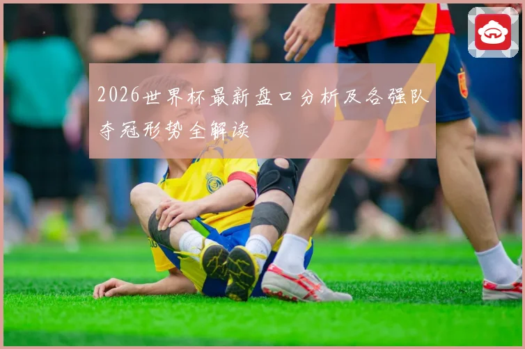 2026世界杯最新盘口分析及各强队夺冠形势全解读