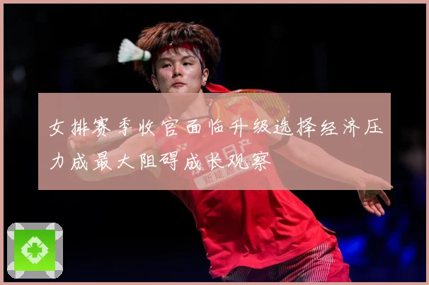 女排赛季收官面临升级选择经济压力成最大阻碍成长观察