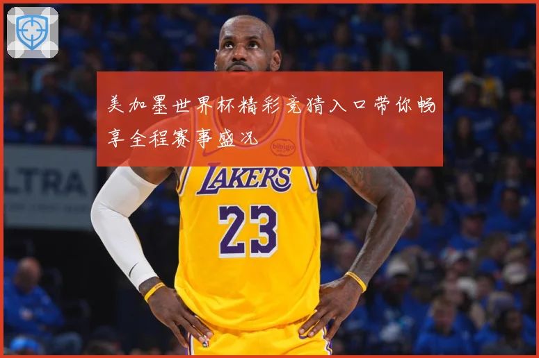 美加墨世界杯精彩竞猜入口带你畅享全程赛事盛况