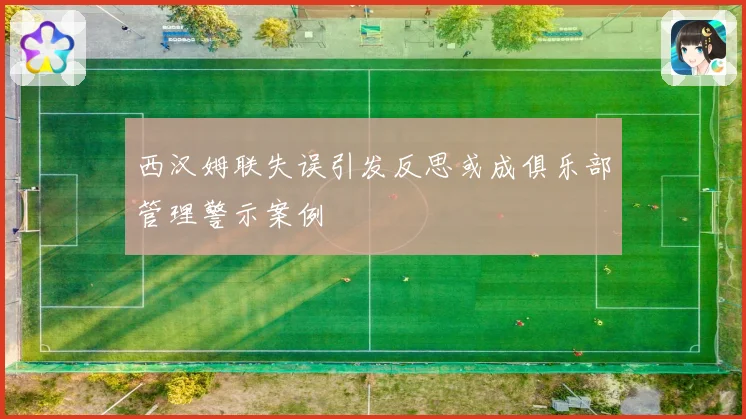 西汉姆联失误引发反思或成俱乐部管理警示案例