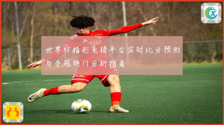 世界杯精彩竞猜平台实时比分预测与夺冠热门分析指南