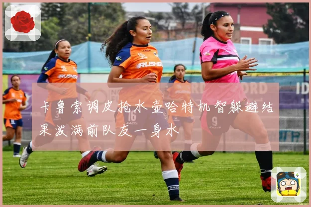 卡鲁索调皮抢水壶哈特机智躲避结果泼满前队友一身水