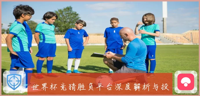 世界杯竞猜胜负平台深度解析与投注技巧全面指南助赢全球球迷精准预测赛事胜负