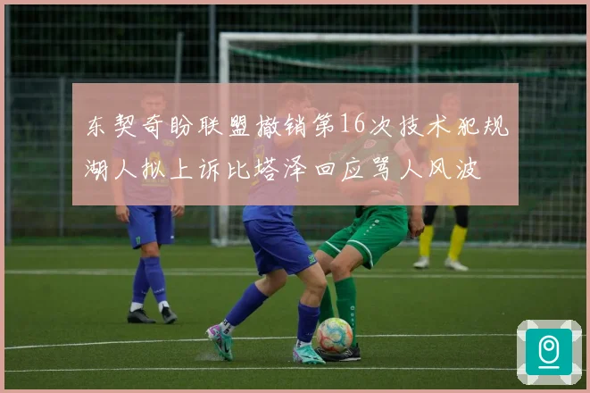 东契奇盼联盟撤销第16次技术犯规湖人拟上诉比塔泽回应骂人风波