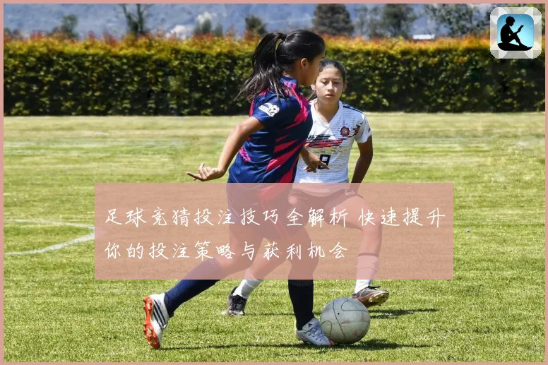 足球竞猜投注技巧全解析 快速提升你的投注策略与获利机会