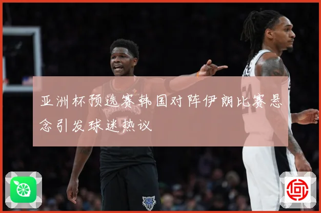 亚洲杯预选赛韩国对阵伊朗比赛悬念引发球迷热议