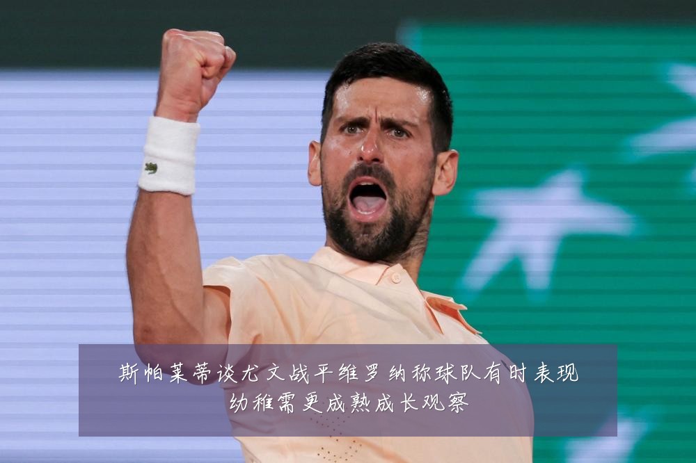 斯帕莱蒂谈尤文战平维罗纳称球队有时表现幼稚需更成熟成长观察