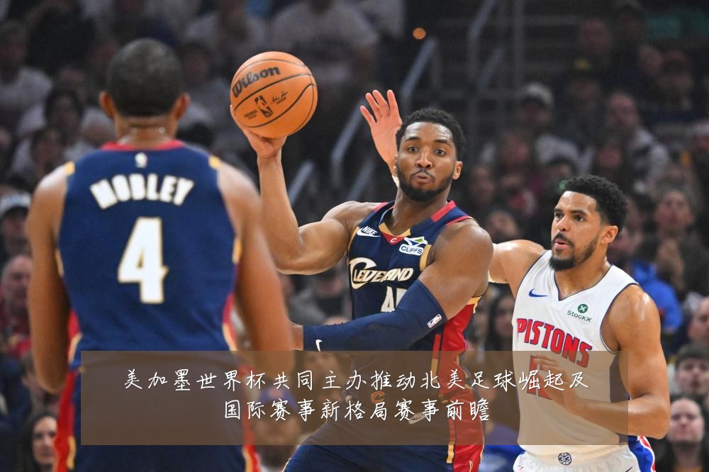美加墨世界杯共同主办推动北美足球崛起及国际赛事新格局赛事前瞻