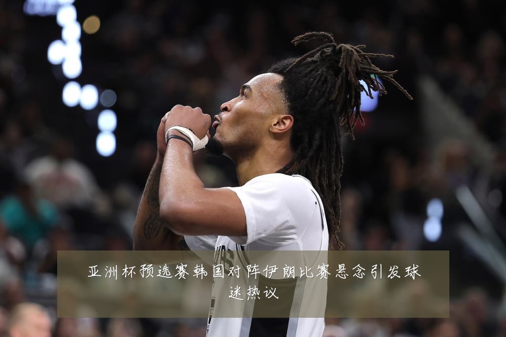 亚洲杯预选赛韩国对阵伊朗比赛悬念引发球迷热议