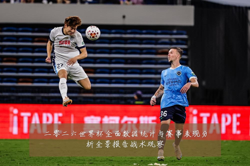 二零二六世界杯全面数据统计与赛事表现分析全景报告战术观察